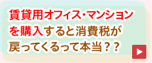 賃貸用オフィス・マンションを購入すると消費税が戻ってくるって本当？？