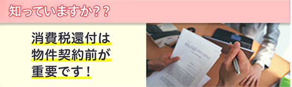 知っていますか？？消費税還付は物件契約前が重要です！